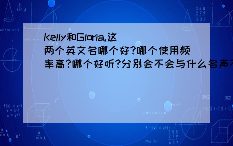 Kelly和Gloria,这两个英文名哪个好?哪个使用频率高?哪个好听?分别会不会与什么名声不好的人或事联系在一起?包括谐音啊