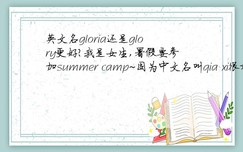 英文名gloria还是glory更好?我是女生,暑假要参加summer camp~因为中文名叫qia xi很难发音所以想起个英文名~之前看小说看到一个很爱很爱的角色叫做Glory噢~但是又听说glory不太适合女生做名字,它
