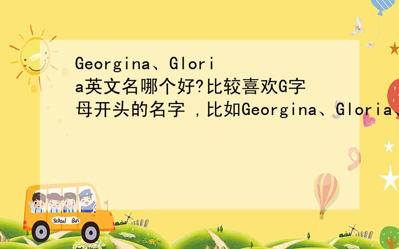 Georgina、Gloria英文名哪个好?比较喜欢G字母开头的名字 ,比如Georgina、Gloria、Gabriella,可是这三个都有不好的地方嗄,Georgina是农夫的意思,感觉总是怪怪的；Gloria念起来太古典了,不符合我的风格