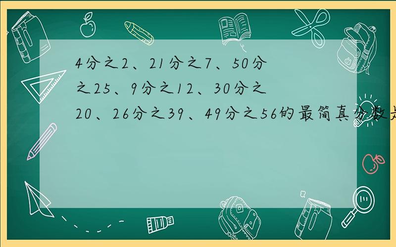 4分之2、21分之7、50分之25、9分之12、30分之20、26分之39、49分之56的最简真分数是多少?是最简分数!