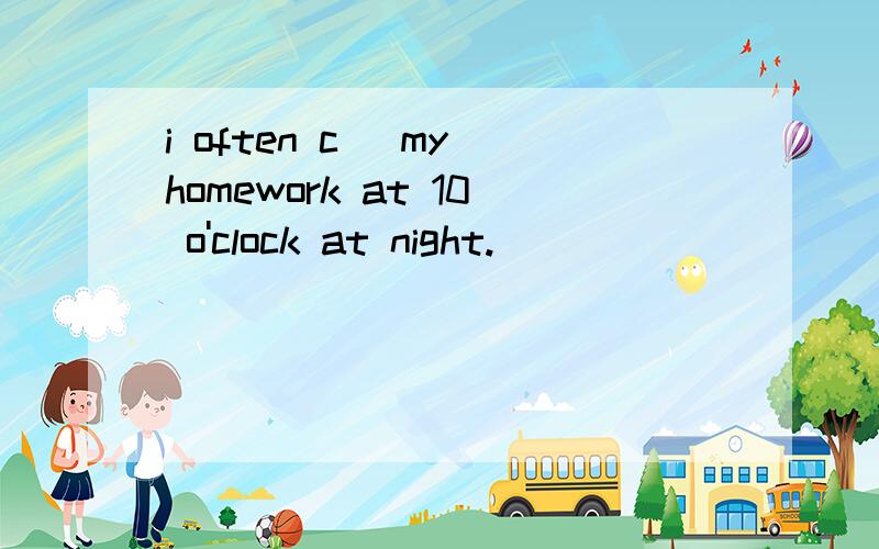 i often c_ my homework at 10 o'clock at night.