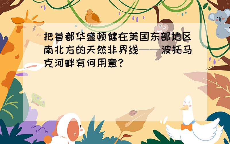 把首都华盛顿健在美国东部地区南北方的天然非界线——波托马克河畔有何用意?