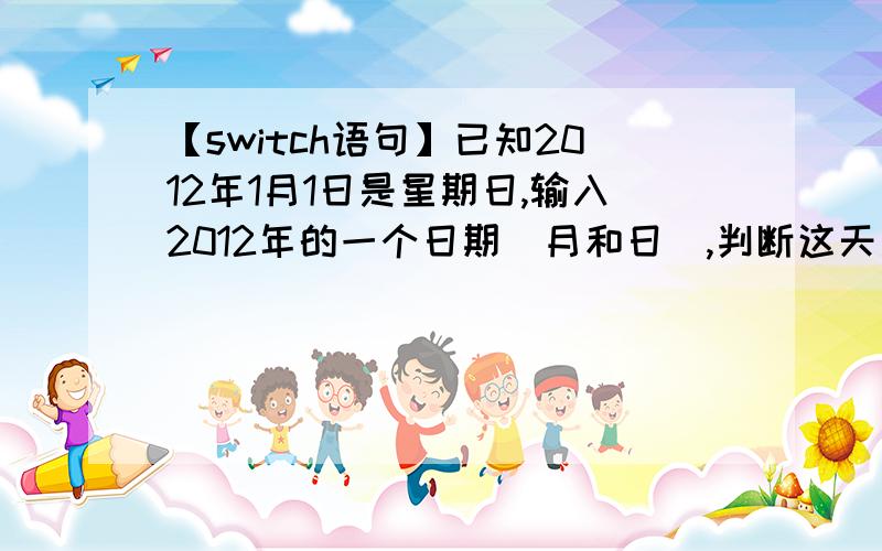 【switch语句】已知2012年1月1日是星期日,输入2012年的一个日期（月和日）,判断这天是星期几.