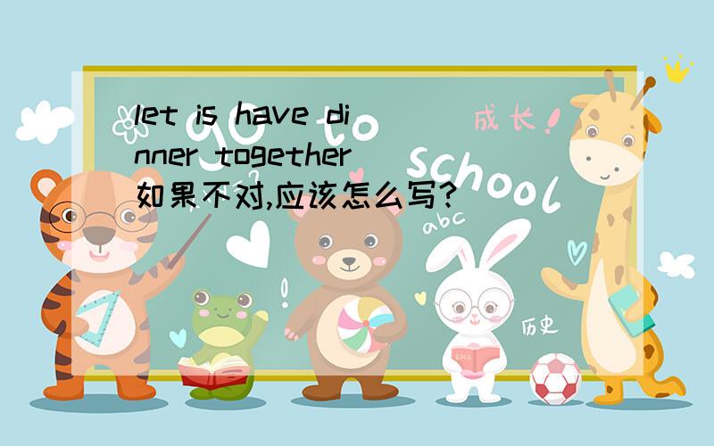 let is have dinner together 如果不对,应该怎么写?