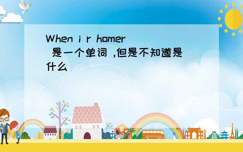 When i r homer 是一个单词 ,但是不知道是什么