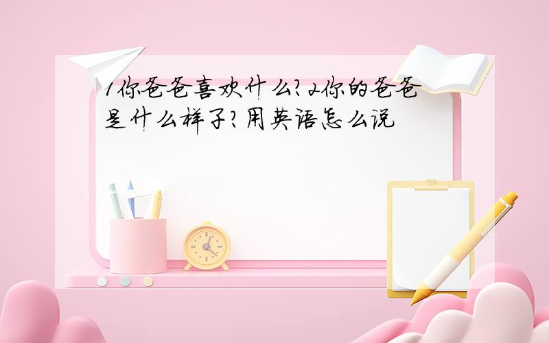 1你爸爸喜欢什么?2你的爸爸是什么样子?用英语怎么说