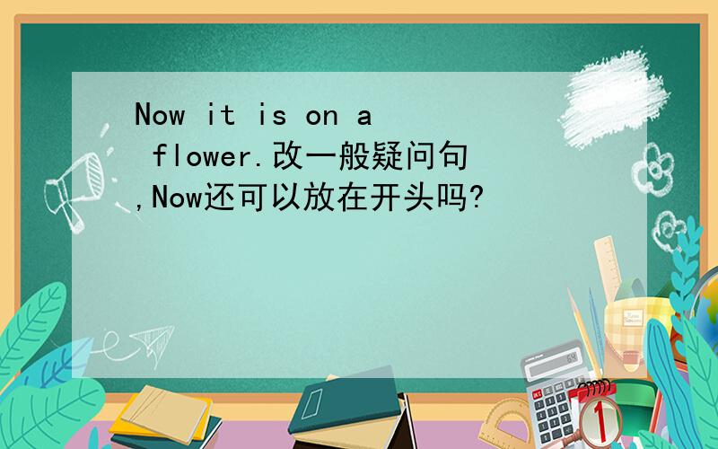 Now it is on a flower.改一般疑问句,Now还可以放在开头吗?