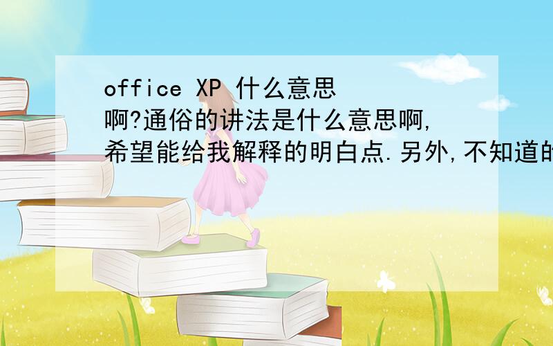 office XP 什么意思啊?通俗的讲法是什么意思啊,希望能给我解释的明白点.另外,不知道的请别乱回答,谢谢你们、\x09拜托各位大神