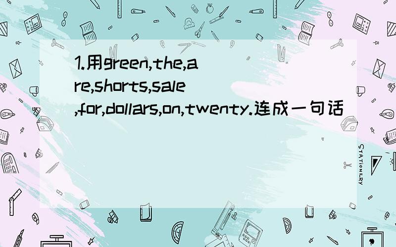 1.用green,the,are,shorts,sale,for,dollars,on,twenty.连成一句话