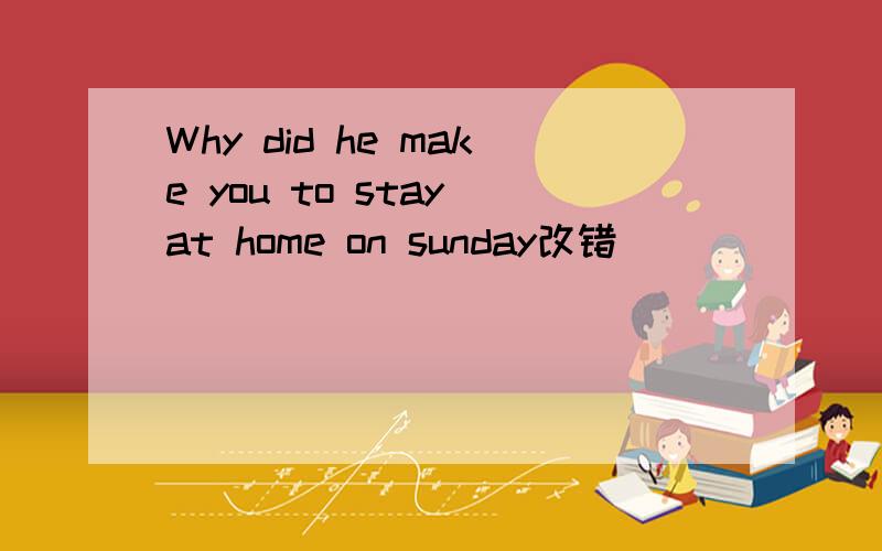 Why did he make you to stay at home on sunday改错