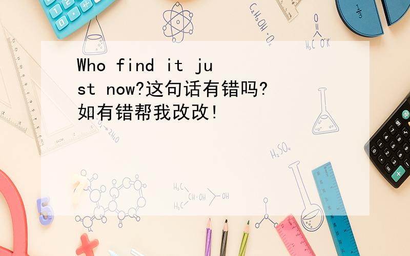 Who find it just now?这句话有错吗?如有错帮我改改!