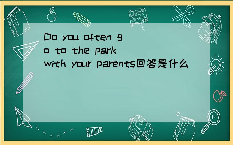 Do you often go to the park with your parents回答是什么