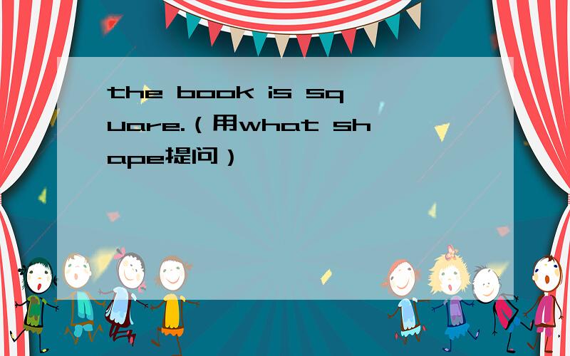 the book is square.（用what shape提问）