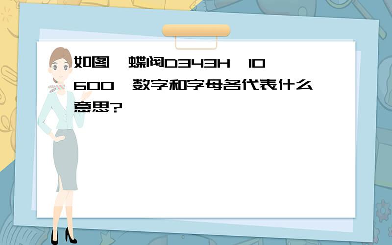 如图,蝶阀D343H—10—600,数字和字母各代表什么意思?