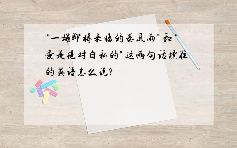 “一场即将来临的暴风雨”和“爱是绝对自私的”这两句话标准的英语怎么说?