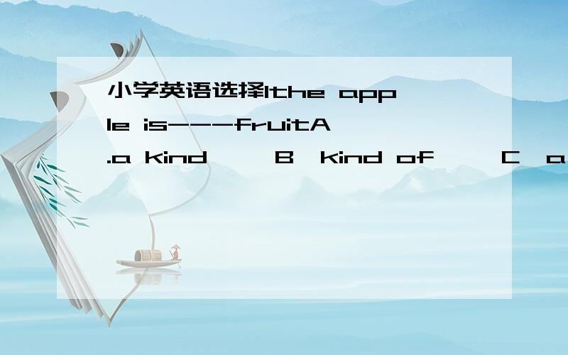 小学英语选择1the apple is---fruitA.a kind     B,kind of     C,a kind ofwhen the sun shines ,it's a ----A.sunny    B,sunny  day    C,sunny weatherthe sun gives---A.light and beat    B,light and hot    C,bright and heatlook,the raindrops are