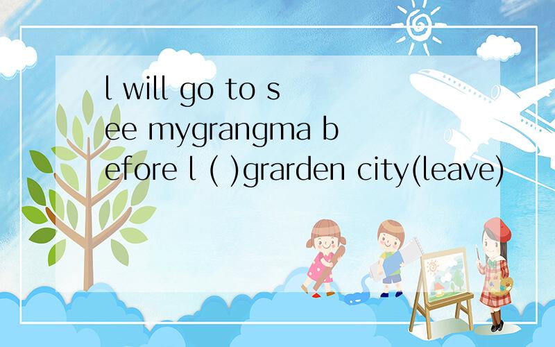 l will go to see mygrangma before l ( )grarden city(leave)