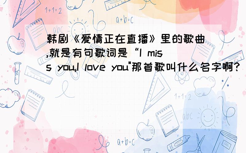 韩剧《爱情正在直播》里的歌曲,就是有句歌词是“I miss you,I love you