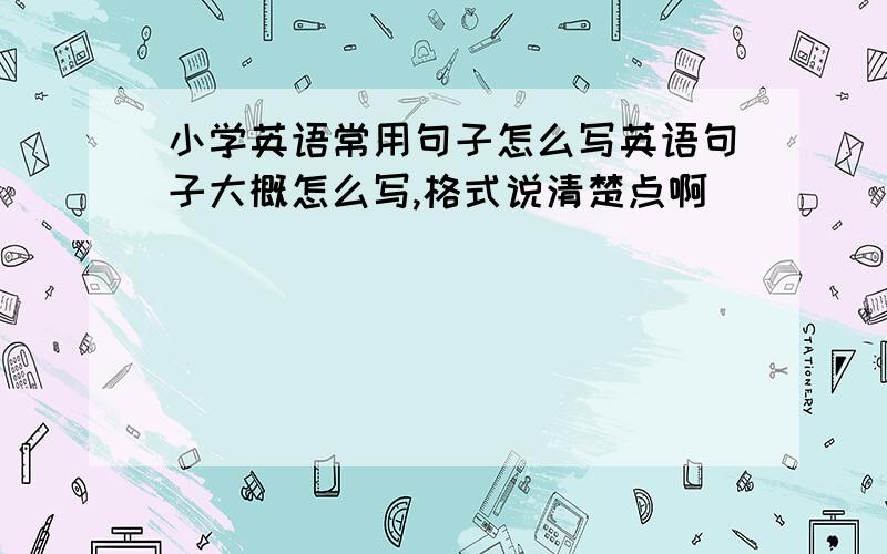 小学英语常用句子怎么写英语句子大概怎么写,格式说清楚点啊