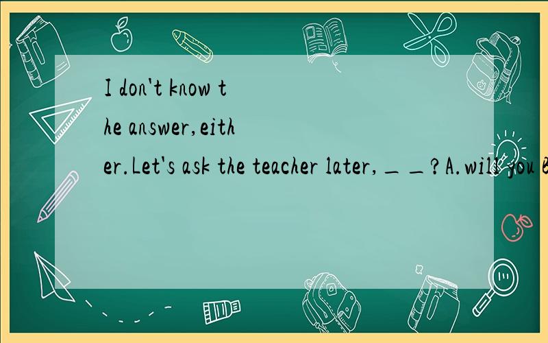 I don't know the answer,either.Let's ask the teacher later,__?A.will you B.shall we C.don't we