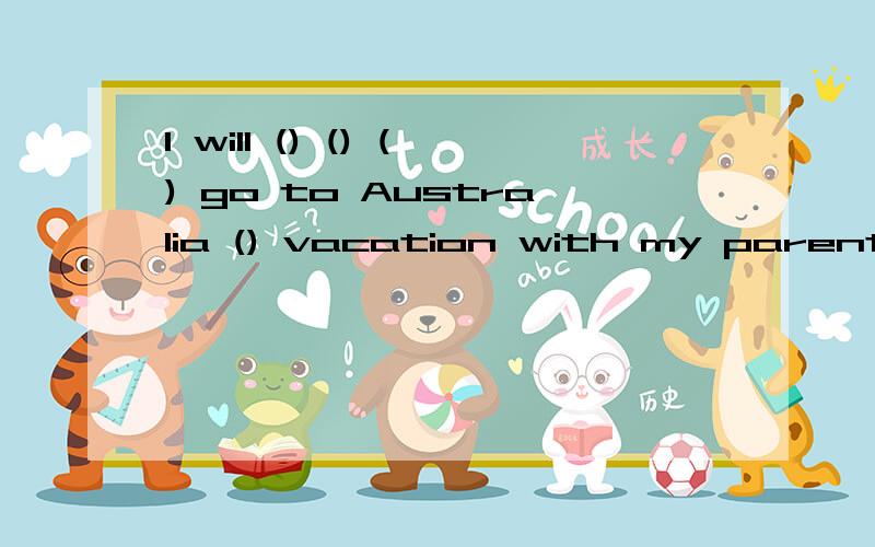 I will () () () go to Australia () vacation with my parents naxt year明年,我将可以和我父母一起去澳大利亚度假.填空