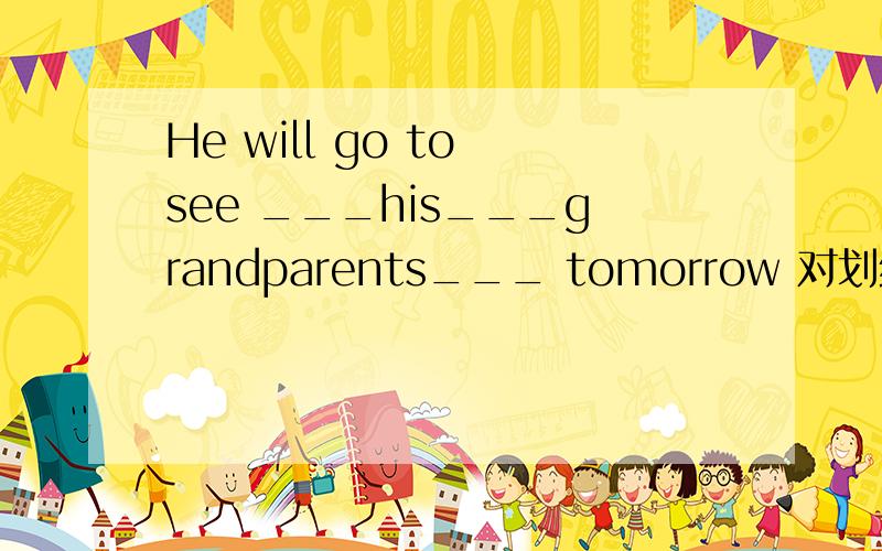 He will go to see ___his___grandparents___ tomorrow 对划线部分提问________ ________he __________go  to  see  tomorrow?