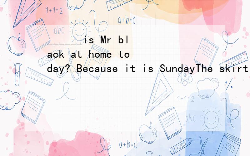 ______is Mr black at home today? Because it is SundayThe skirt nice ______is it? Fifteen dollars______is your grandma? she is 89______is he? He is an office worker______does your class begin? At 8 o'clock______is the chirstmas Day?  It's on the 25th