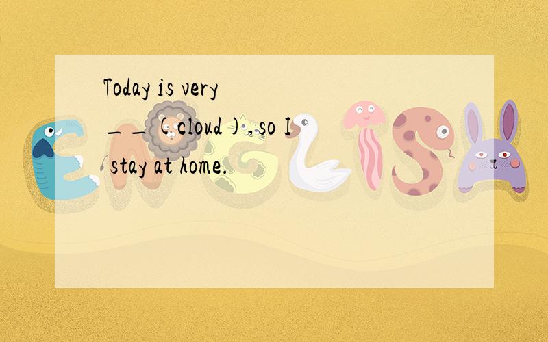 Today is very __(cloud),so I stay at home.