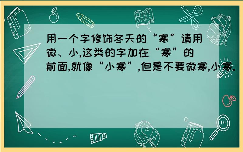 用一个字修饰冬天的“寒”请用微、小,这类的字加在“寒”的前面,就像“小寒”,但是不要微寒,小寒.