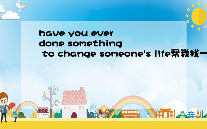 have you ever done something to change someone's life帮我找一下这篇文章,急等,谢谢(∩_∩)