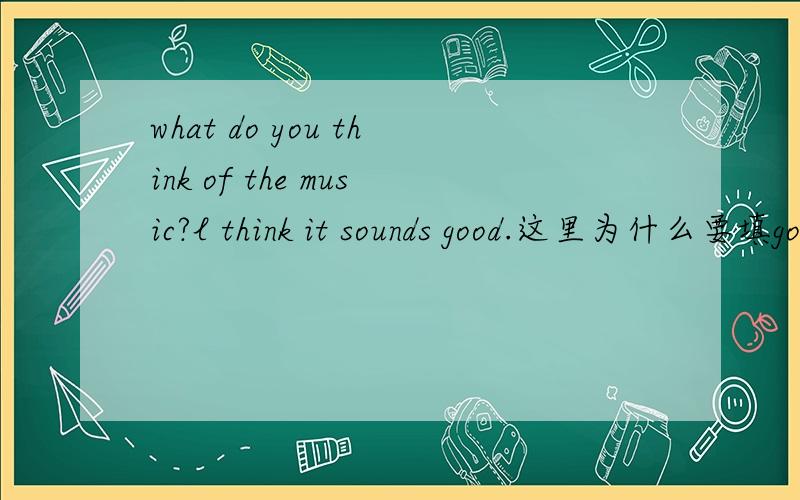 what do you think of the music?l think it sounds good.这里为什么要填good?