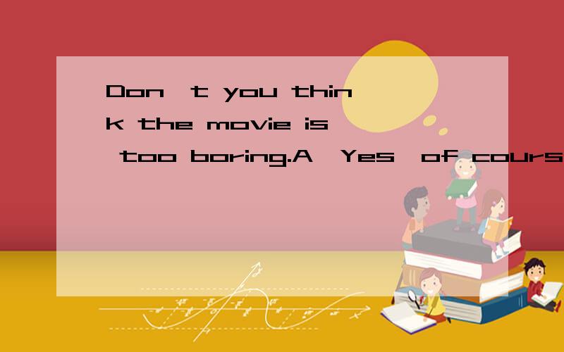 Don't you think the movie is too boring.A,Yes,of course not.B,Yes,I agree.C,No,I think.D,No,it'stoo boring.