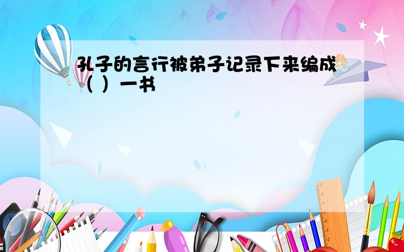 孔子的言行被弟子记录下来编成（ ）一书