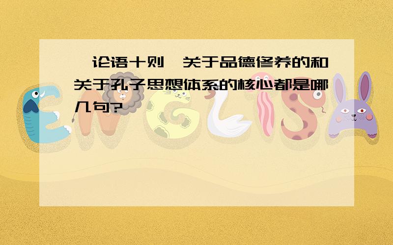 《论语十则》关于品德修养的和关于孔子思想体系的核心都是哪几句?