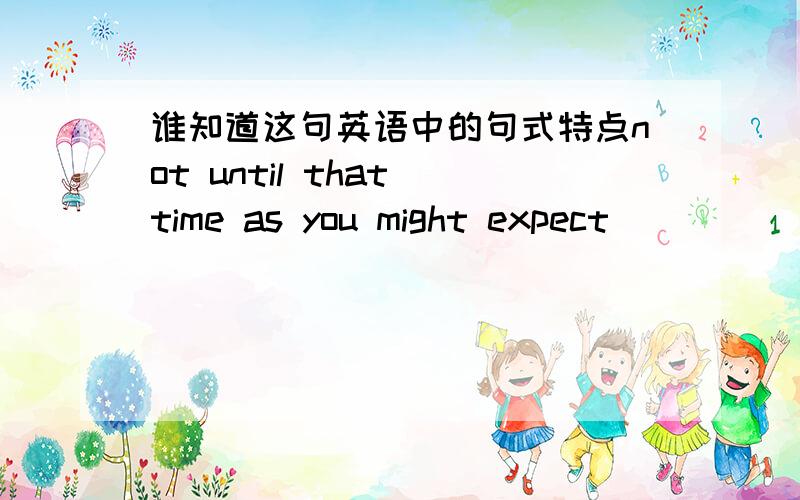 谁知道这句英语中的句式特点not until that time as you might expect