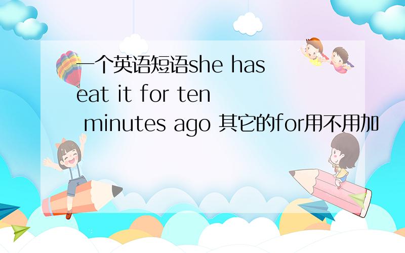 一个英语短语she has eat it for ten minutes ago 其它的for用不用加