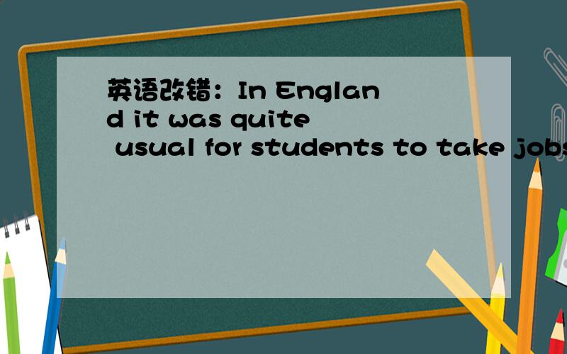 英语改错：In England it was quite usual for students to take jobs during their summer holiday....英语改错：In England it was quite usual for students to take jobs during their summer holiday.应该was有错,