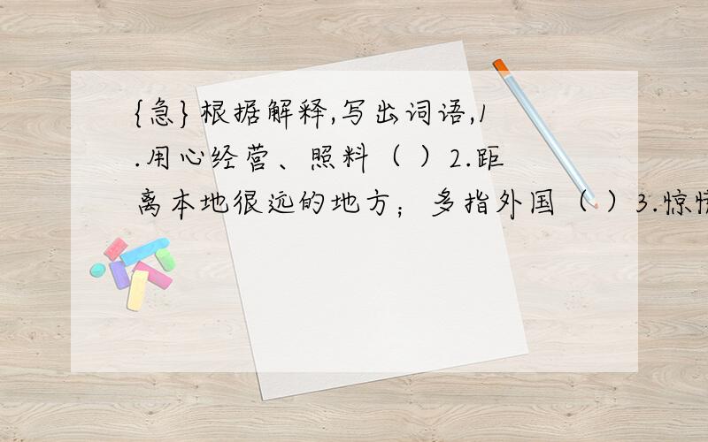 {急}根据解释,写出词语,1.用心经营、照料（ ）2.距离本地很远的地方；多指外国（ ）3.惊慌害怕（ ）4.温暖；晴朗（ ）5.互相依靠着生活,谁也离不开谁（ ）6.放在一边不理不睬（ ）