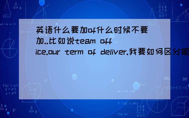 英语什么要加of什么时候不要加..比如说team office.our term of deliver.我要如何区分呢.是两个名词组成的词组..我知道形容词加名词的用法的..team office 我不能说the office of the team吗..