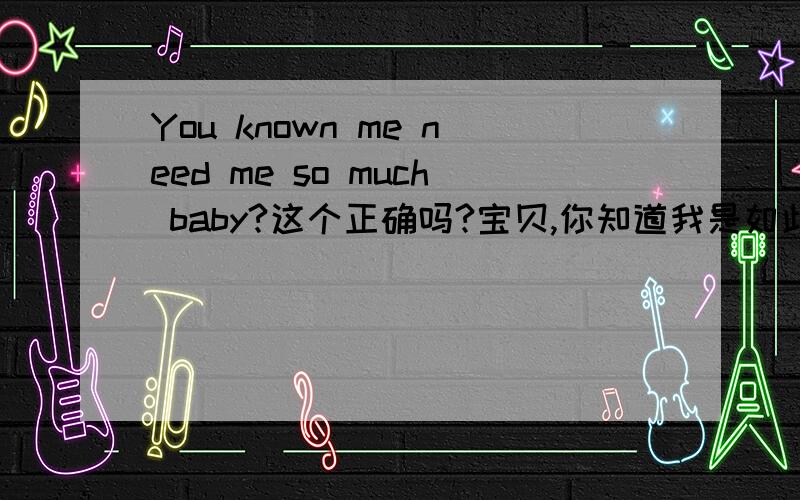 You known me need me so much baby?这个正确吗?宝贝,你知道我是如此的需要你吗?