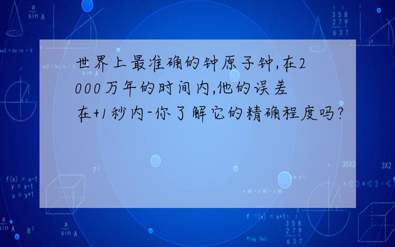 世界上最准确的钟原子钟,在2000万年的时间内,他的误差在+1秒内-你了解它的精确程度吗?