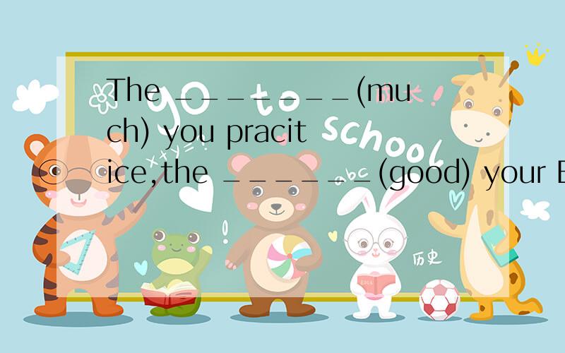 The _______(much) you pracitice,the ______(good) your English will be