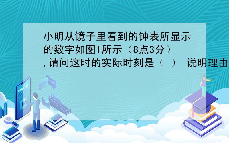 小明从镜子里看到的钟表所显示的数字如图1所示（8点3分）,请问这时的实际时刻是（ ） 说明理由