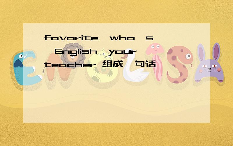 favorite,who's,English,your,teacher 组成一句话