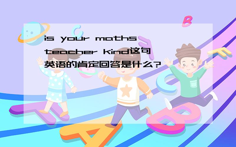 is your maths teacher kind这句英语的肯定回答是什么?