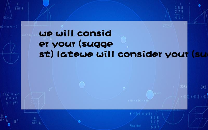 we will consider your (suggest) latewe will consider your (suggest) later