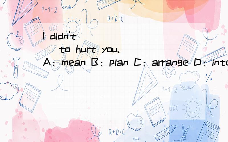 I didn't ______ to hurt you.A：mean B：plan C：arrange D：intentionally