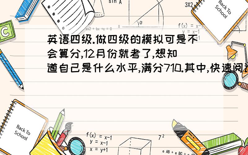 英语四级.做四级的模拟可是不会算分,12月份就考了,想知道自己是什么水平,满分710.其中,快速阅读错一个,听力前25错4个 听词填空前8个错3个,后面三个长句半对半错的；深入阅读中,选词填空