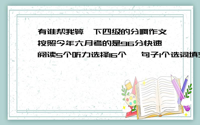 有谁帮我算一下四级的分啊作文按照今年六月考的是96分快速阅读5个听力选择16个, 句子1个选词填空7个仔细阅读5个完形10个翻译2个