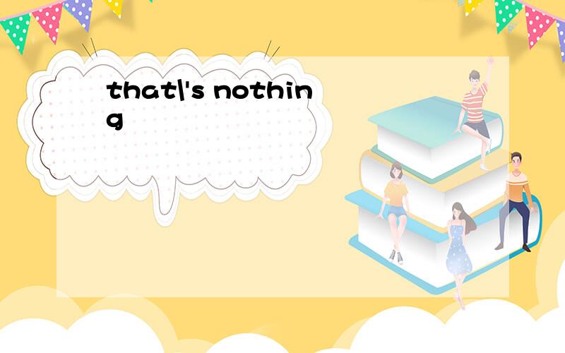 that\'s nothing